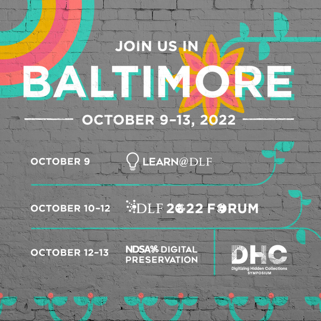 Join us in Baltimore October 9-13, 2022; October 9: Learn@DLF; October 10-12: 2022 DLF Forum, October 12-13: NDSA Digital Preservation/Digitizing Hidden Collections symposium